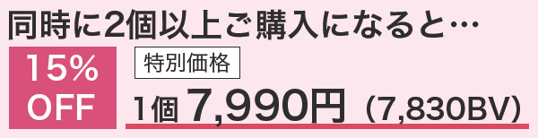 同時に2個以上ご購入になると・・・ 15％OFF 特別価格 1個 7,990円（7,830BV）