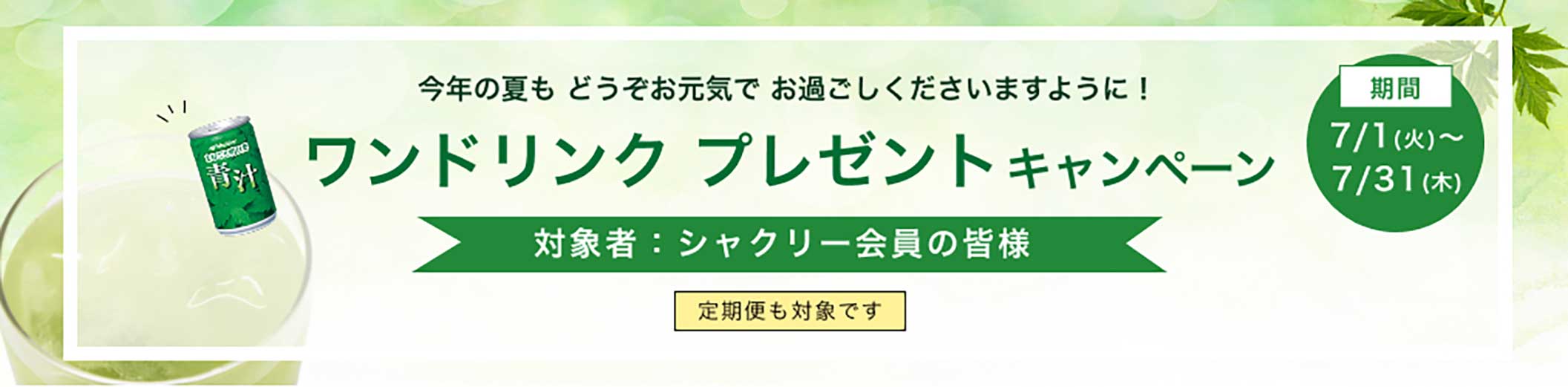 今年の夏も どうぞお元気で お過ごしくださいますように！ワンドリンクキャンペーン 対象者：シャクリー会員の皆様 定期便は対象外です 期間：7/1(火)～7/31(木)