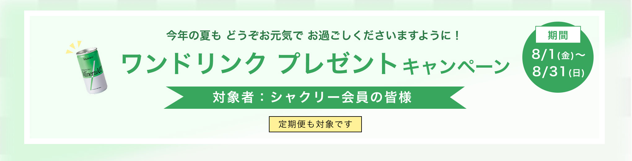 今年の夏も どうぞお元気で お過ごしくださいますように！ワンドリンクキャンペーン 対象者：シャクリー会員の皆様 定期便は対象外です 期間：8/1(金)～8/31(日)